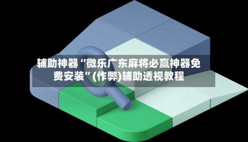 辅助神器“微乐广东麻将必赢神器免费安装”(作弊)辅助透视教程-第2张图片