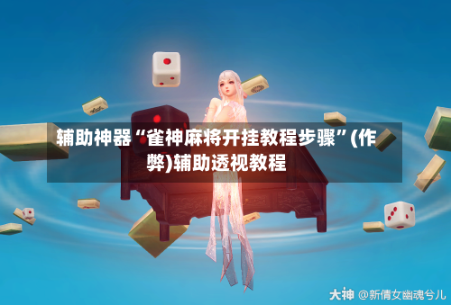 辅助神器“雀神麻将开挂教程步骤”(作弊)辅助透视教程