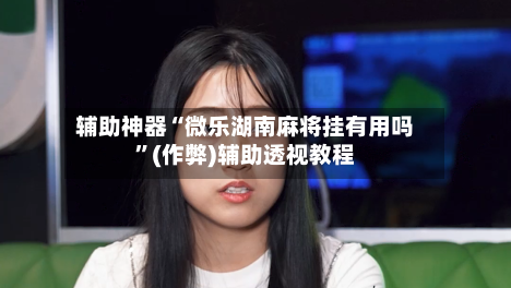辅助神器“微乐湖南麻将挂有用吗”(作弊)辅助透视教程-第2张图片
