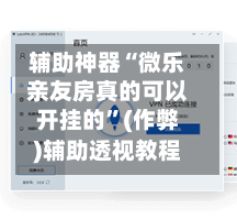 辅助神器“微乐亲友房真的可以开挂的”(作弊)辅助透视教程
