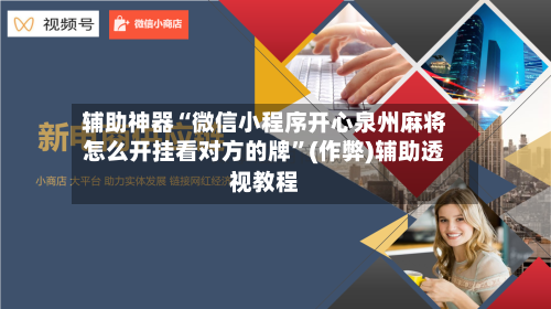 辅助神器“微信小程序开心泉州麻将怎么开挂看对方的牌”(作弊)辅助透视教程-第2张图片
