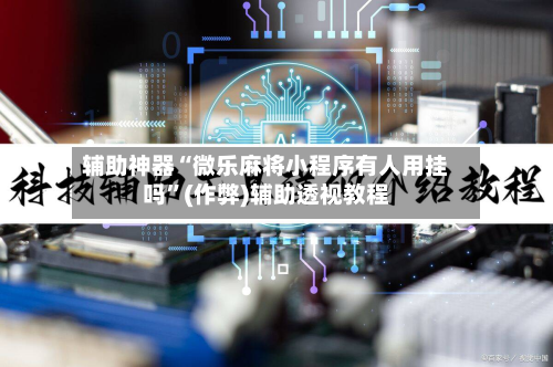 辅助神器“微乐麻将小程序有人用挂吗”(作弊)辅助透视教程-第3张图片