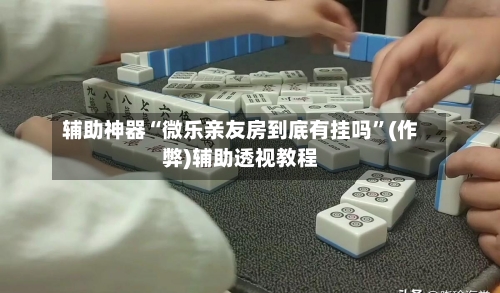 辅助神器“微乐亲友房到底有挂吗”(作弊)辅助透视教程
