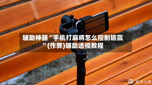 辅助神器“手机打麻将怎么控制输赢”(作弊)辅助透视教程-第2张图片
