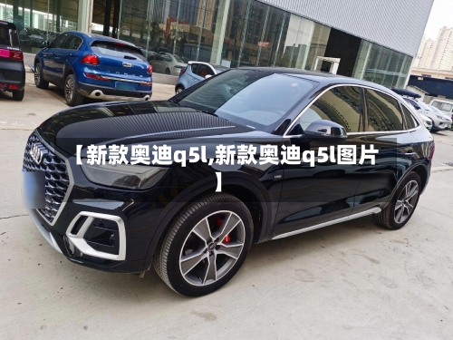 【新款奥迪q5l,新款奥迪q5l图片】