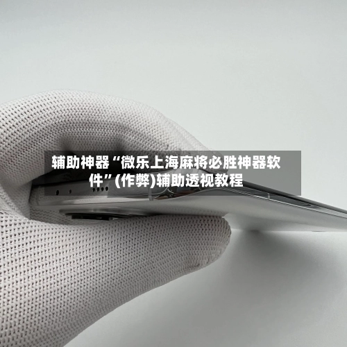 辅助神器“微乐上海麻将必胜神器软件”(作弊)辅助透视教程