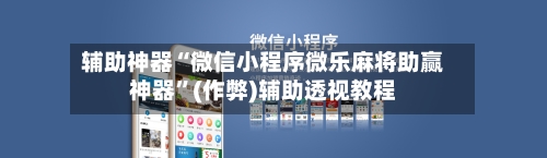 辅助神器“微信小程序微乐麻将助赢神器	”(作弊)辅助透视教程-第3张图片