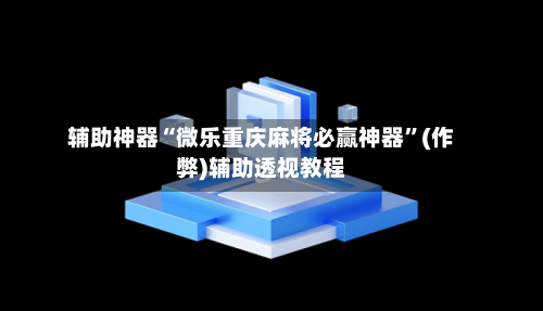辅助神器“微乐重庆麻将必赢神器”(作弊)辅助透视教程-第2张图片