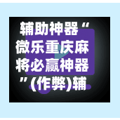 辅助神器“微乐重庆麻将必赢神器”(作弊)辅助透视教程