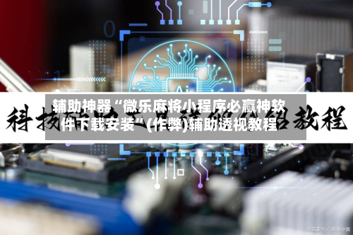 辅助神器“微乐麻将小程序必赢神软件下载安装”(作弊)辅助透视教程-第3张图片