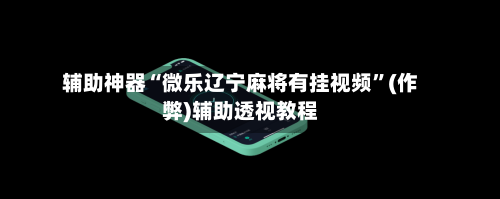 辅助神器“微乐辽宁麻将有挂视频	”(作弊)辅助透视教程-第2张图片