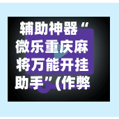 辅助神器“微乐重庆麻将万能开挂助手”(作弊)辅助透视教程