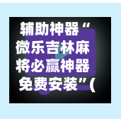 辅助神器“微乐吉林麻将必赢神器免费安装	”(作弊)辅助透视教程-第3张图片