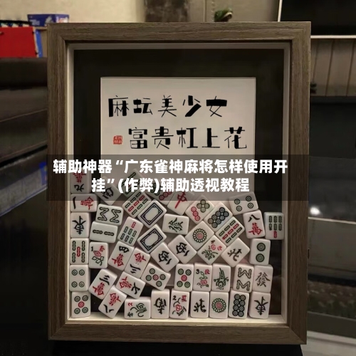 辅助神器“广东雀神麻将怎样使用开挂”(作弊)辅助透视教程