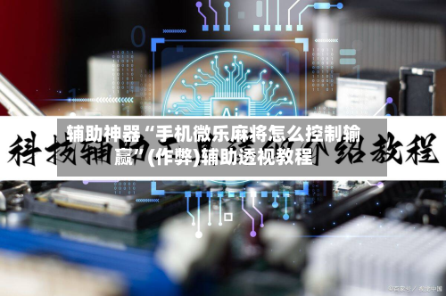 辅助神器“手机微乐麻将怎么控制输赢”(作弊)辅助透视教程