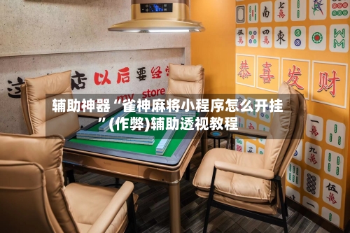 辅助神器“雀神麻将小程序怎么开挂	”(作弊)辅助透视教程-第2张图片