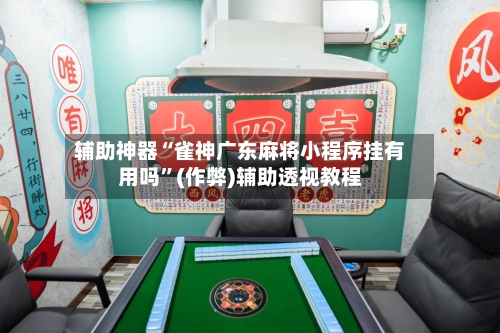 辅助神器“雀神广东麻将小程序挂有用吗”(作弊)辅助透视教程