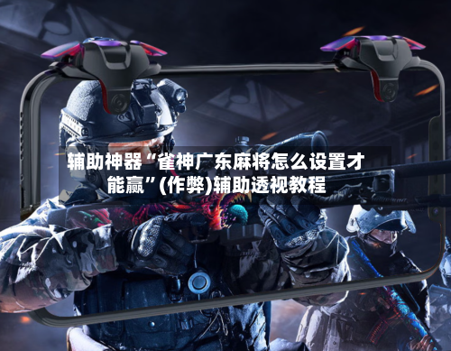辅助神器“雀神广东麻将怎么设置才能赢	”(作弊)辅助透视教程-第2张图片