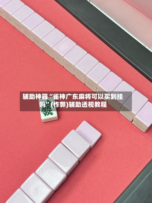辅助神器“雀神广东麻将可以买到挂吗”(作弊)辅助透视教程