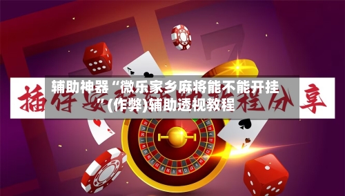 辅助神器“微乐家乡麻将能不能开挂”(作弊)辅助透视教程-第3张图片