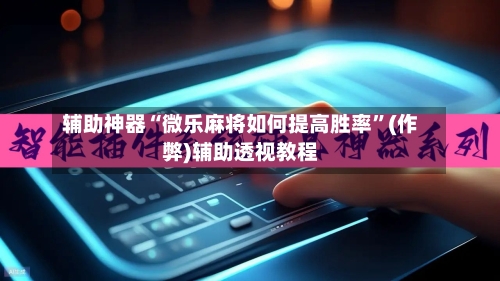 辅助神器“微乐麻将如何提高胜率”(作弊)辅助透视教程