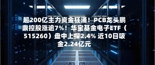 超200亿主力资金狂涌！PCB龙头鹏鼎控股涨逾7%！华宝基金电子ETF（515260）盘中上探2.4% 近10日吸金2.24亿元