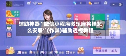 辅助神器“微信小程序微乐麻将挂怎么安装”(作弊)辅助透视教程