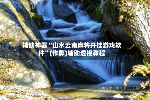 辅助神器“山水云南麻将开挂游戏软件”(作弊)辅助透视教程-第2张图片