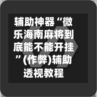 辅助神器“微乐海南麻将到底能不能开挂”(作弊)辅助透视教程-第2张图片