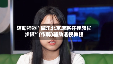 辅助神器“微乐北京麻将开挂教程步骤	”(作弊)辅助透视教程-第2张图片