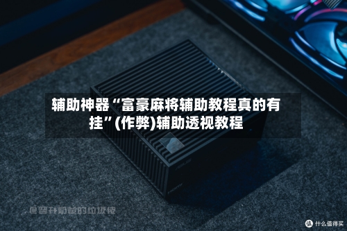 辅助神器“富豪麻将辅助教程真的有挂”(作弊)辅助透视教程-第2张图片