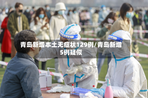 青岛新增本土无症状129例/青岛新增5例疑似