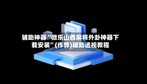 辅助神器“微乐山西麻将外卦神器下载安装”(作弊)辅助透视教程
