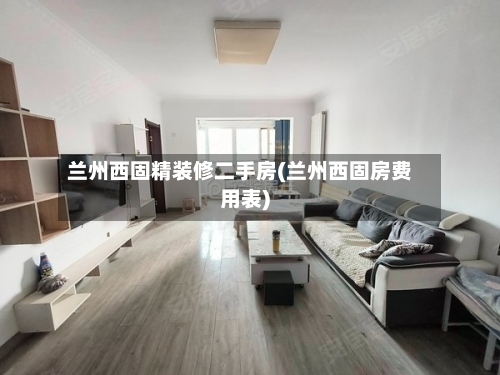 兰州西固精装修二手房(兰州西固房费用表)-第2张图片
