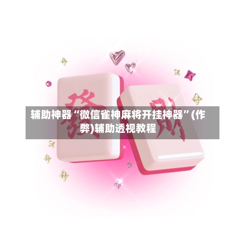 辅助神器“微信雀神麻将开挂神器	”(作弊)辅助透视教程-第2张图片