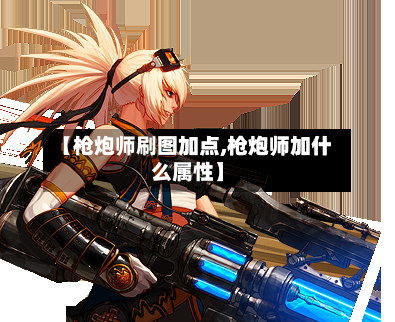 【枪炮师刷图加点,枪炮师加什么属性】-第2张图片