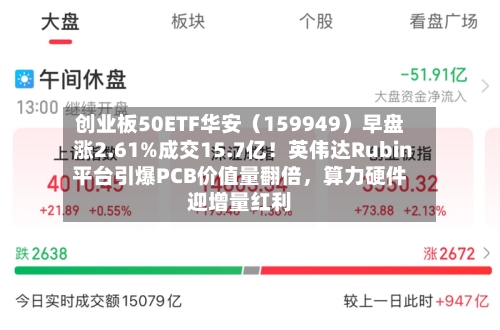 创业板50ETF华安（159949）早盘涨2.61%成交15.7亿！英伟达Rubin平台引爆PCB价值量翻倍，算力硬件迎增量红利