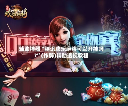 辅助神器“腾讯欢乐麻将可以开挂吗?	”(作弊)辅助透视教程-第3张图片