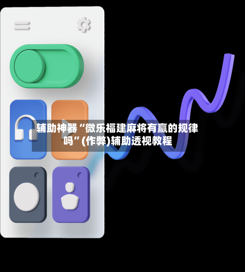 辅助神器“微乐福建麻将有赢的规律吗”(作弊)辅助透视教程-第2张图片