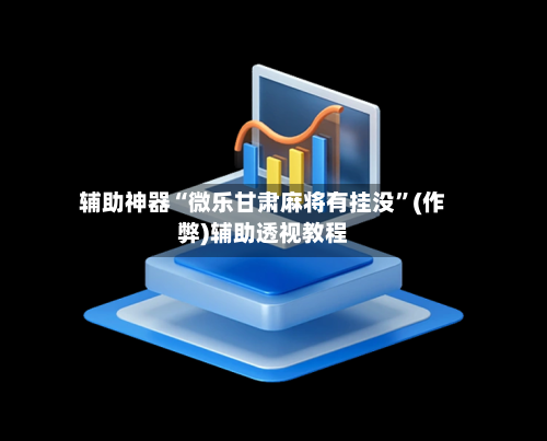 辅助神器“微乐甘肃麻将有挂没”(作弊)辅助透视教程-第2张图片