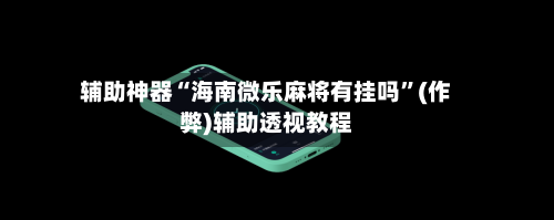 辅助神器“海南微乐麻将有挂吗”(作弊)辅助透视教程