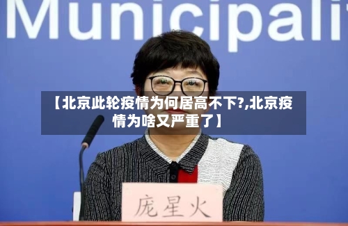 【北京此轮疫情为何居高不下?,北京疫情为啥又严重了】