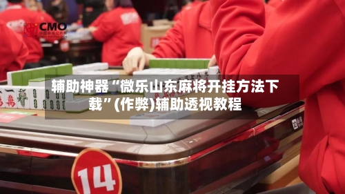 辅助神器“微乐山东麻将开挂方法下载”(作弊)辅助透视教程