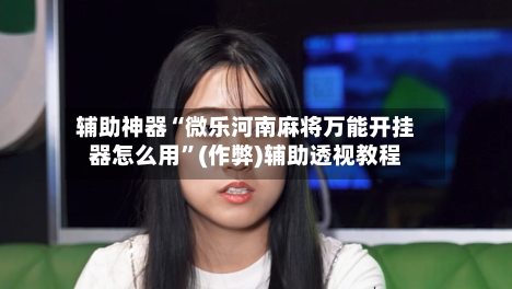 辅助神器“微乐河南麻将万能开挂器怎么用”(作弊)辅助透视教程