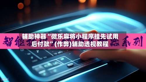 辅助神器“微乐麻将小程序挂先试用后付款	”(作弊)辅助透视教程-第3张图片