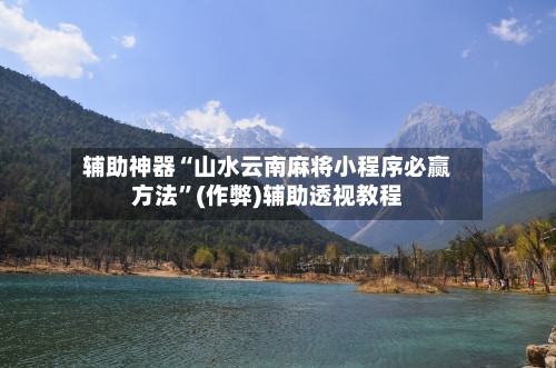 辅助神器“山水云南麻将小程序必赢方法”(作弊)辅助透视教程-第3张图片
