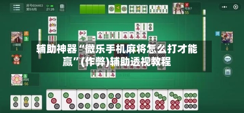 辅助神器“微乐手机麻将怎么打才能赢”(作弊)辅助透视教程