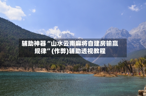 辅助神器“山水云南麻将自建房输赢规律”(作弊)辅助透视教程
