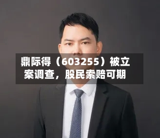 鼎际得（603255）被立案调查，股民索赔可期-第2张图片