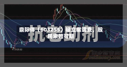 鼎际得（603255）被立案调查，股民索赔可期
